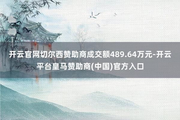 开云官网切尔西赞助商成交额489.64万元-开云平台皇马赞助商(中国)官方入口