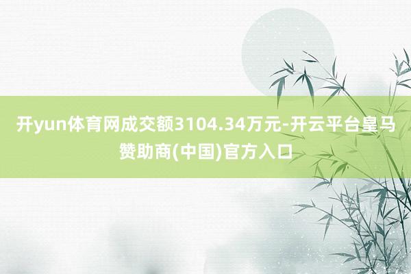 开yun体育网成交额3104.34万元-开云平台皇马赞助商(中国)官方入口