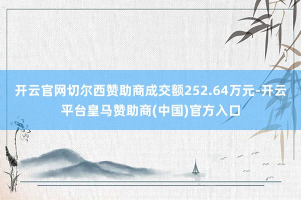 开云官网切尔西赞助商成交额252.64万元-开云平台皇马赞助商(中国)官方入口