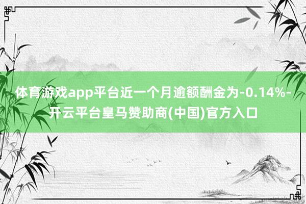 体育游戏app平台近一个月逾额酬金为-0.14%-开云平台皇马赞助商(中国)官方入口