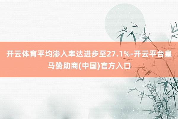 开云体育平均渗入率达进步至27.1%-开云平台皇马赞助商(中国)官方入口