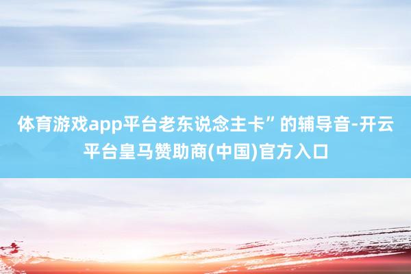 体育游戏app平台老东说念主卡”的辅导音-开云平台皇马赞助商(中国)官方入口