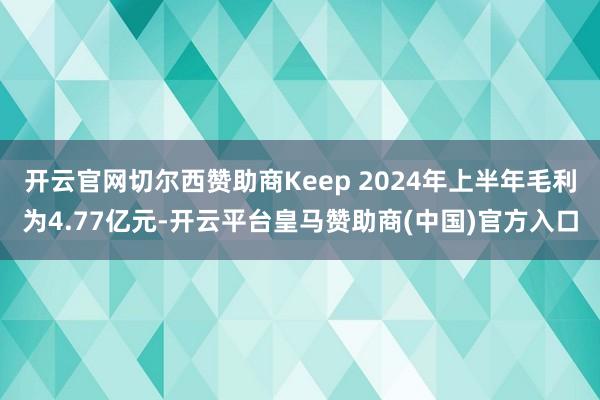 开云官网切尔西赞助商Keep 2024年上半年毛利为4.77亿元-开云平台皇马赞助商(中国)官方入口