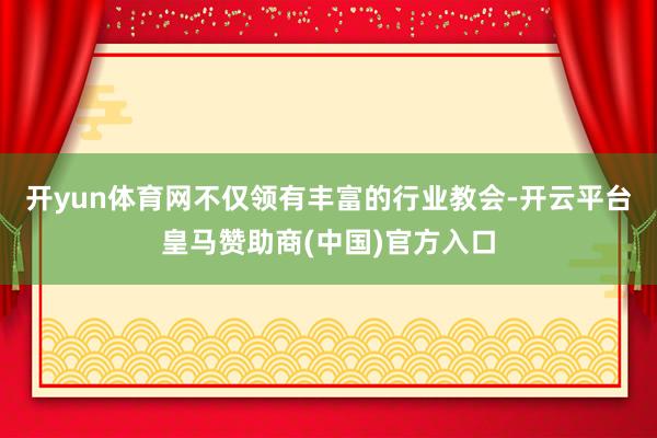 开yun体育网不仅领有丰富的行业教会-开云平台皇马赞助商(中国)官方入口