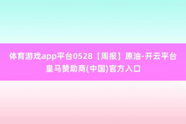 体育游戏app平台0528【周报】原油-开云平台皇马赞助商(中国)官方入口