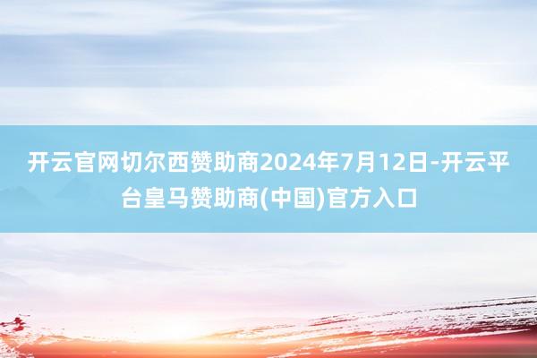 开云官网切尔西赞助商2024年7月12日-开云平台皇马赞助商(中国)官方入口