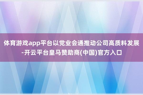 体育游戏app平台以党业会通推动公司高质料发展-开云平台皇马赞助商(中国)官方入口