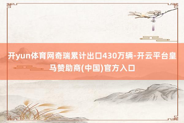 开yun体育网奇瑞累计出口430万辆-开云平台皇马赞助商(中国)官方入口