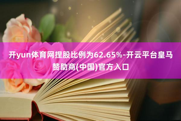 开yun体育网捏股比例为62.65%-开云平台皇马赞助商(中国)官方入口