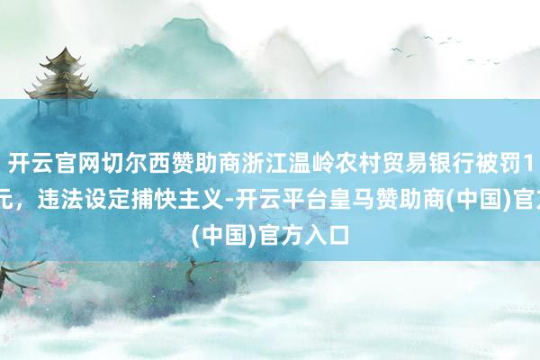 开云官网切尔西赞助商浙江温岭农村贸易银行被罚130万元，违法设定捕快主义-开云平台皇马赞助商(中国)官方入口