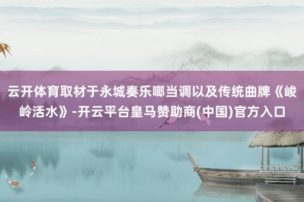 云开体育取材于永城奏乐啷当调以及传统曲牌《峻岭活水》-开云平台皇马赞助商(中国)官方入口