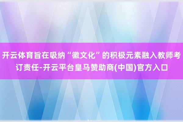 开云体育旨在吸纳“徽文化”的积极元素融入教师考订责任-开云平台皇马赞助商(中国)官方入口