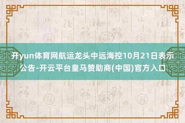 开yun体育网　　航运龙头中远海控10月21日表示公告-开云平台皇马赞助商(中国)官方入口