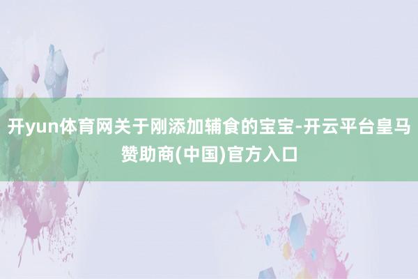 开yun体育网关于刚添加辅食的宝宝-开云平台皇马赞助商(中国)官方入口