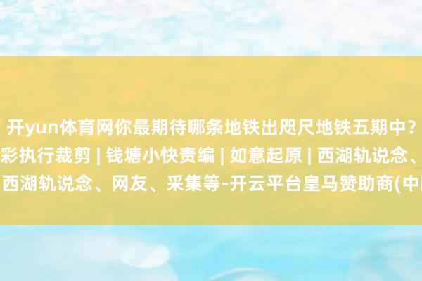 开yun体育网你最期待哪条地铁出咫尺地铁五期中？今天还保举了4条精彩执行裁剪 | 钱塘小快责编 | 如意起原 | 西湖轨说念、网友、采集等-开云平台皇马赞助商(中国)官方入口