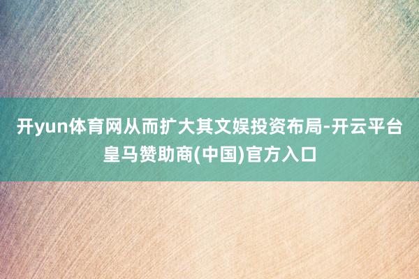 开yun体育网从而扩大其文娱投资布局-开云平台皇马赞助商(中国)官方入口