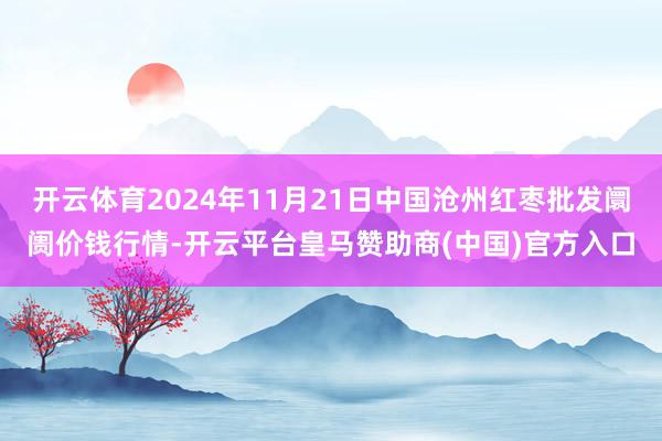 开云体育2024年11月21日中国沧州红枣批发阛阓价钱行情-开云平台皇马赞助商(中国)官方入口