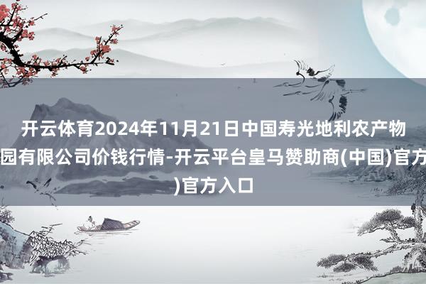 开云体育2024年11月21日中国寿光地利农产物物流园有限公司价钱行情-开云平台皇马赞助商(中国)官方入口