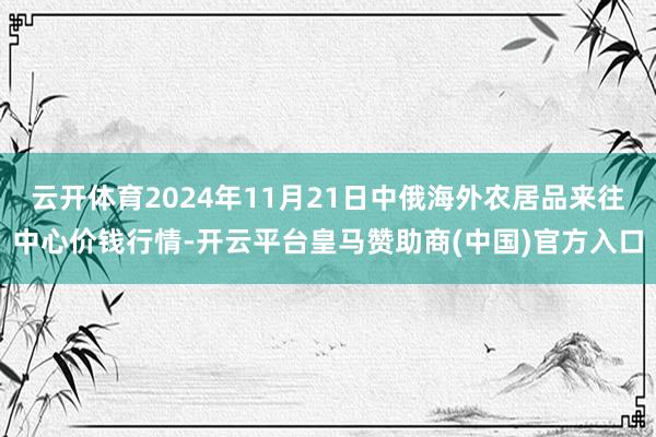 云开体育2024年11月21日中俄海外农居品来往中心价钱行情-开云平台皇马赞助商(中国)官方入口