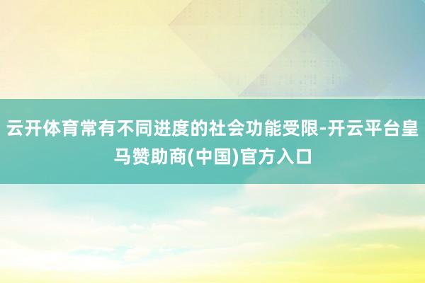 云开体育常有不同进度的社会功能受限-开云平台皇马赞助商(中国)官方入口