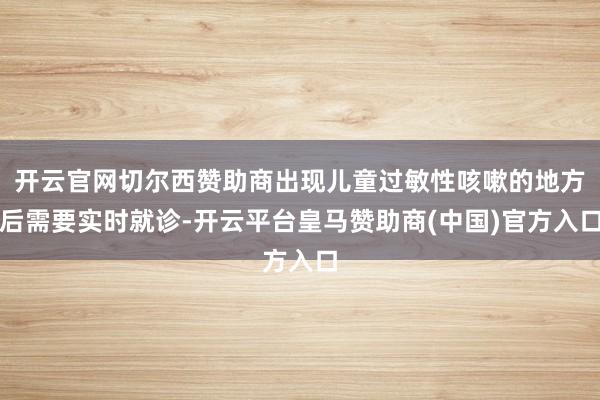 开云官网切尔西赞助商出现儿童过敏性咳嗽的地方后需要实时就诊-开云平台皇马赞助商(中国)官方入口