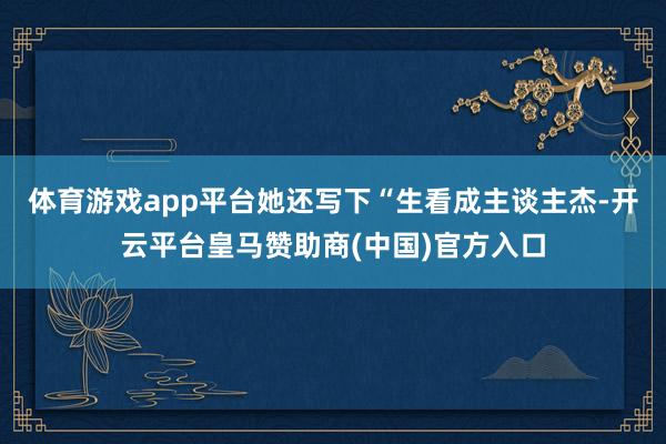 体育游戏app平台她还写下“生看成主谈主杰-开云平台皇马赞助商(中国)官方入口