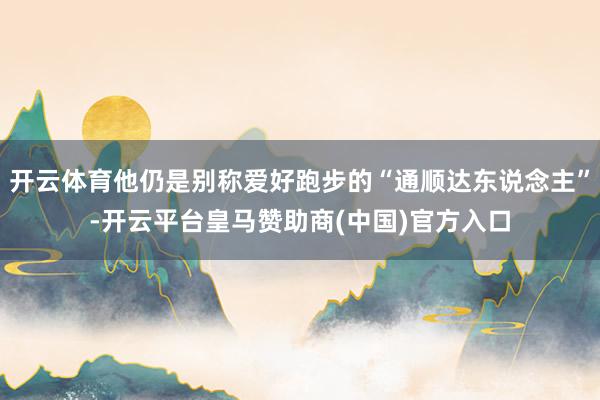 开云体育他仍是别称爱好跑步的“通顺达东说念主”-开云平台皇马赞助商(中国)官方入口