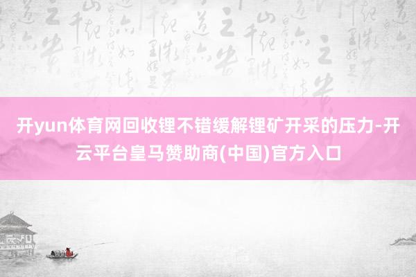 开yun体育网回收锂不错缓解锂矿开采的压力-开云平台皇马赞助商(中国)官方入口