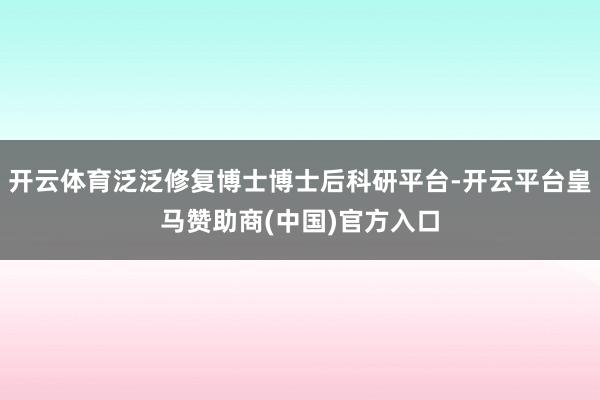 开云体育泛泛修复博士博士后科研平台-开云平台皇马赞助商(中国)官方入口