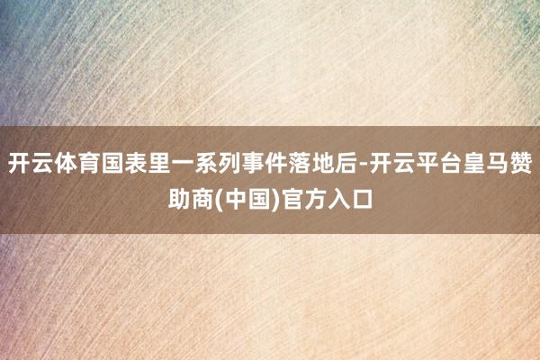 开云体育国表里一系列事件落地后-开云平台皇马赞助商(中国)官方入口