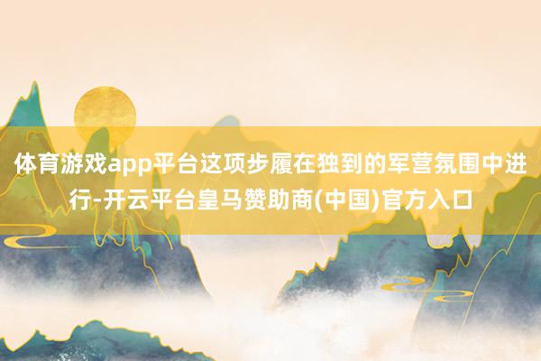 体育游戏app平台这项步履在独到的军营氛围中进行-开云平台皇马赞助商(中国)官方入口