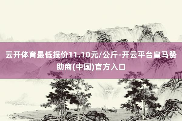 云开体育最低报价11.10元/公斤-开云平台皇马赞助商(中国)官方入口