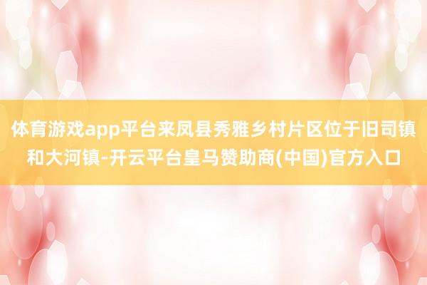 体育游戏app平台来凤县秀雅乡村片区位于旧司镇和大河镇-开云平台皇马赞助商(中国)官方入口