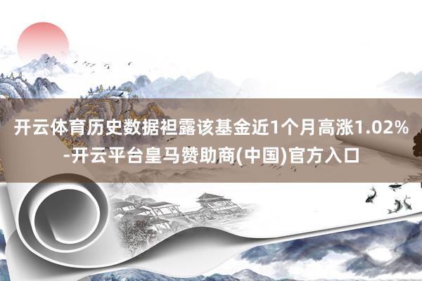 开云体育历史数据袒露该基金近1个月高涨1.02%-开云平台皇马赞助商(中国)官方入口