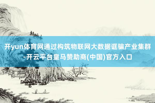 开yun体育网通过构筑物联网大数据诓骗产业集群-开云平台皇马赞助商(中国)官方入口