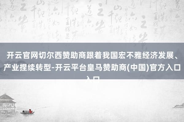 开云官网切尔西赞助商跟着我国宏不雅经济发展、产业捏续转型-开云平台皇马赞助商(中国)官方入口