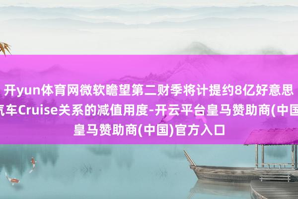 开yun体育网微软瞻望第二财季将计提约8亿好意思元与通用汽车Cruise关系的减值用度-开云平台皇马赞助商(中国)官方入口