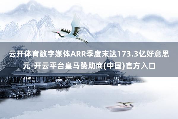 云开体育数字媒体ARR季度末达173.3亿好意思元-开云平台皇马赞助商(中国)官方入口