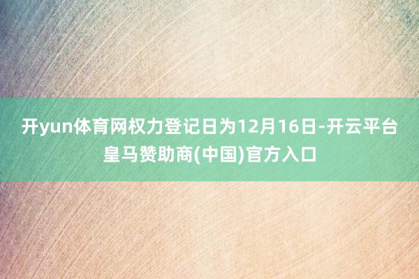 开yun体育网权力登记日为12月16日-开云平台皇马赞助商(中国)官方入口