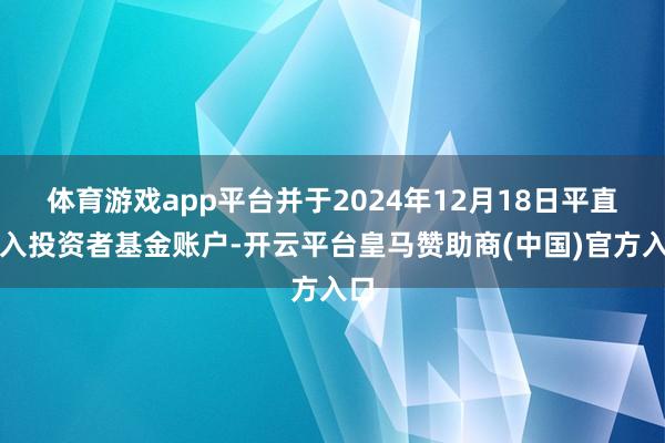 体育游戏app平台并于2024年12月18日平直计入投资者基金账户-开云平台皇马赞助商(中国)官方入口