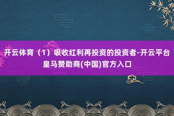 开云体育（1）吸收红利再投资的投资者-开云平台皇马赞助商(中国)官方入口