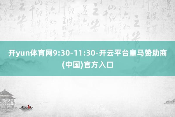 开yun体育网9:30-11:30-开云平台皇马赞助商(中国)官方入口