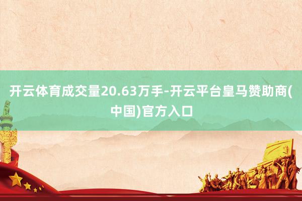 开云体育成交量20.63万手-开云平台皇马赞助商(中国)官方入口