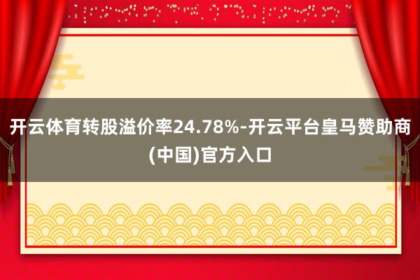 开云体育转股溢价率24.78%-开云平台皇马赞助商(中国)官方入口