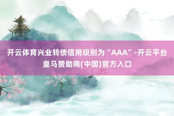 开云体育兴业转债信用级别为“AAA”-开云平台皇马赞助商(中国)官方入口