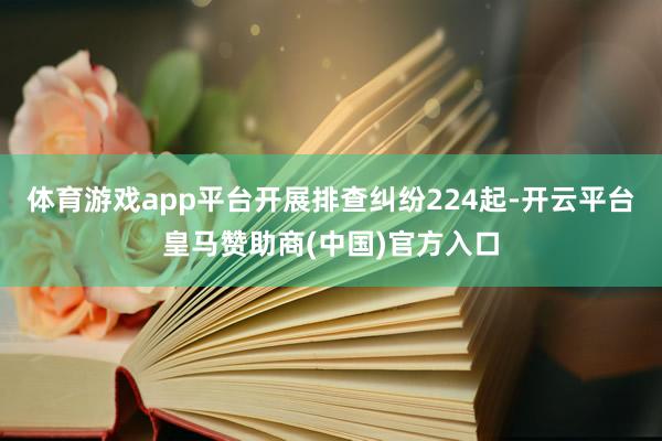 体育游戏app平台开展排查纠纷224起-开云平台皇马赞助商(中国)官方入口