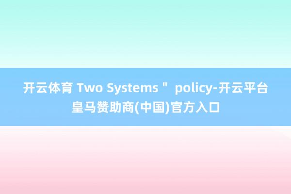 开云体育 Two Systems＂ policy-开云平台皇马赞助商(中国)官方入口