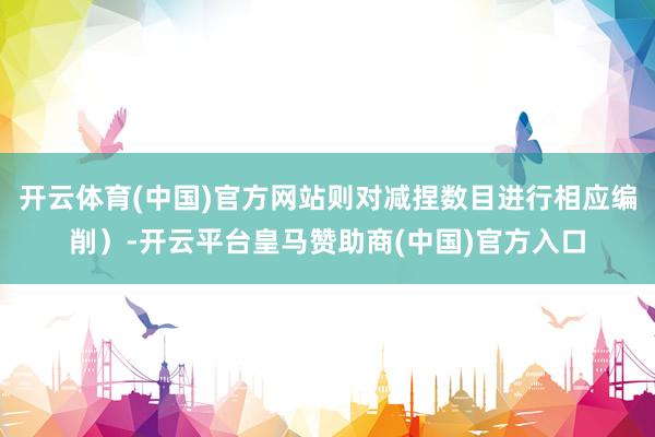 开云体育(中国)官方网站则对减捏数目进行相应编削）-开云平台皇马赞助商(中国)官方入口