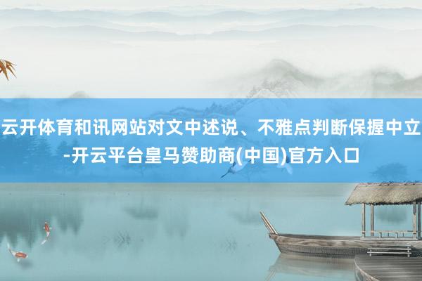 云开体育和讯网站对文中述说、不雅点判断保握中立-开云平台皇马赞助商(中国)官方入口