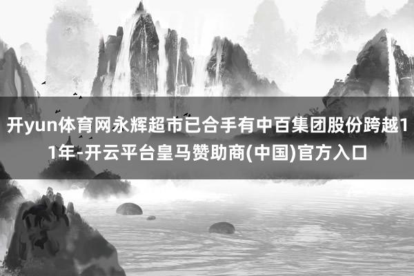 开yun体育网永辉超市已合手有中百集团股份跨越11年-开云平台皇马赞助商(中国)官方入口